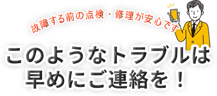 故障する前の点検・修理が安心です このようなトラブルは早めにご連絡を！