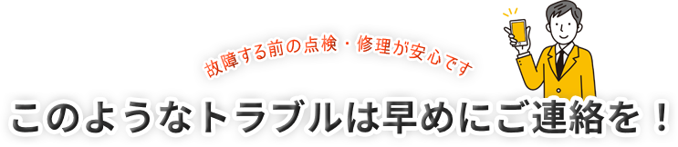 故障する前の点検・修理が安心です このようなトラブルは早めにご連絡を！